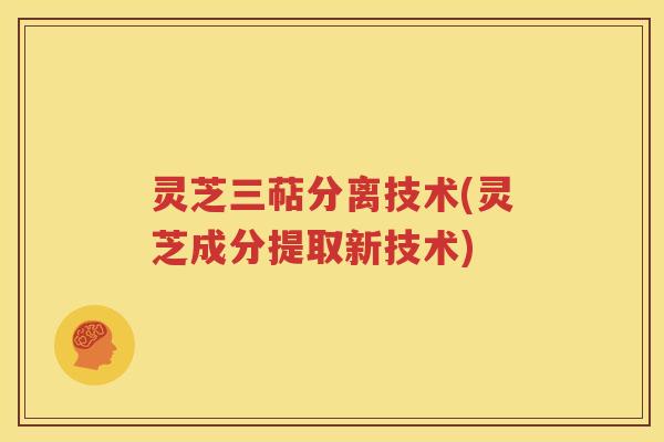 灵芝三萜分离技术(灵芝成分提取新技术)