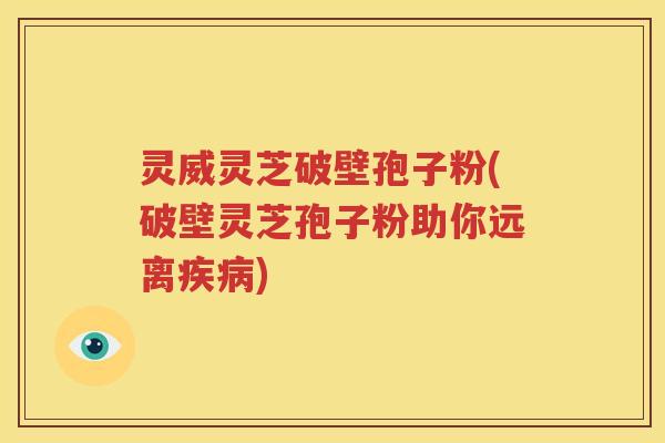 灵威灵芝破壁孢子粉(破壁灵芝孢子粉助你远离疾病)