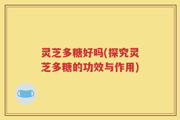 灵芝多糖好吗(探究灵芝多糖的功效与作用)