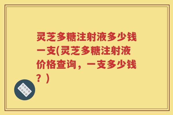 灵芝多糖注射液多少钱一支(灵芝多糖注射液价格查询，一支多少钱？)