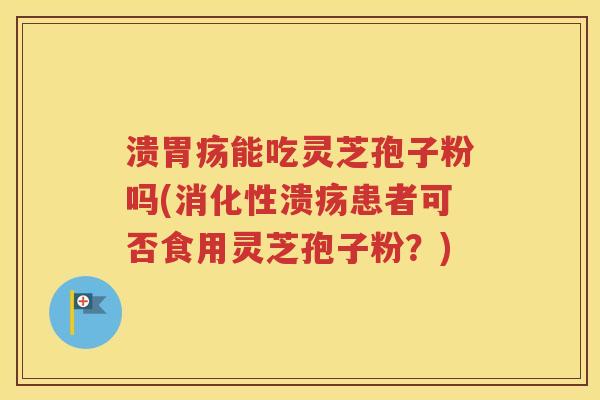 溃胃疡能吃灵芝孢子粉吗(消化性溃疡患者可否食用灵芝孢子粉？)