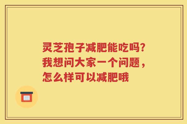 灵芝孢子减肥能吃吗？我想问大家一个问题，怎么样可以减肥哦