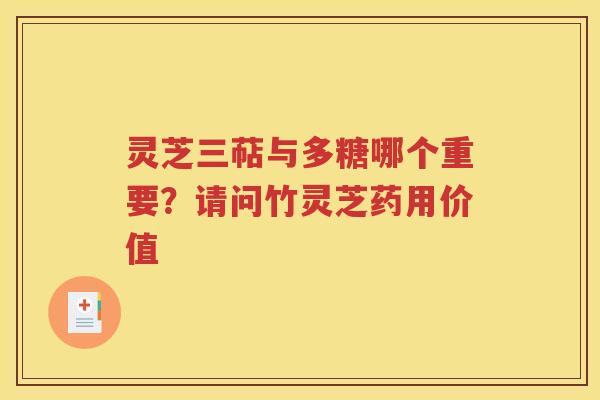 灵芝三萜与多糖哪个重要？请问竹灵芝药用价值