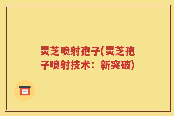 灵芝喷射孢子(灵芝孢子喷射技术：新突破)