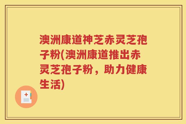 澳洲康道神芝赤灵芝孢子粉(澳洲康道推出赤灵芝孢子粉，助力健康生活)