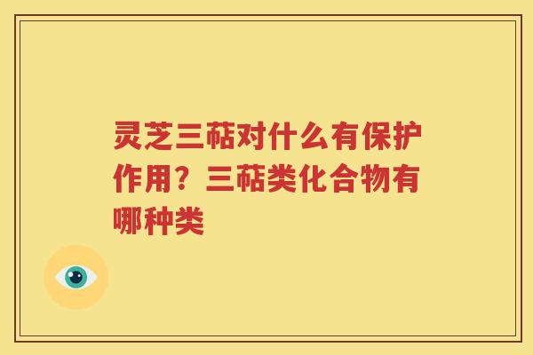 灵芝三萜对什么有保护作用？三萜类化合物有哪种类
