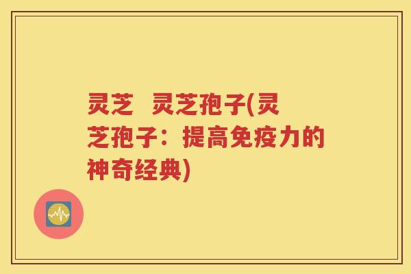 灵芝  灵芝孢子(灵芝孢子：提高免疫力的神奇经典)