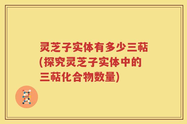 灵芝子实体有多少三萜(探究灵芝子实体中的三萜化合物数量)
