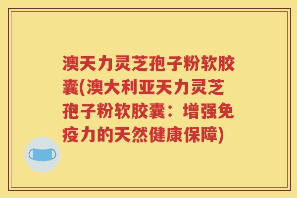 澳天力灵芝孢子粉软胶囊(澳大利亚天力灵芝孢子粉软胶囊：增强免疫力的天然健康保障)