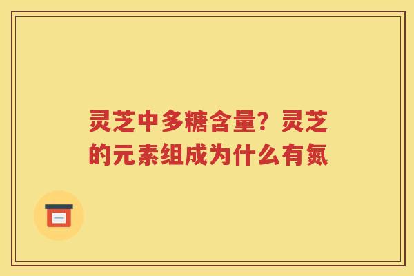 灵芝中多糖含量？灵芝的元素组成为什么有氮
