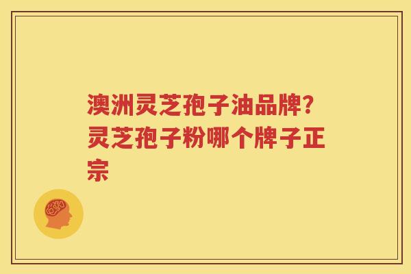 澳洲灵芝孢子油品牌？灵芝孢子粉哪个牌子正宗