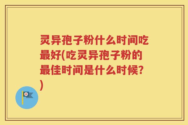 灵异孢子粉什么时间吃最好(吃灵异孢子粉的最佳时间是什么时候？)