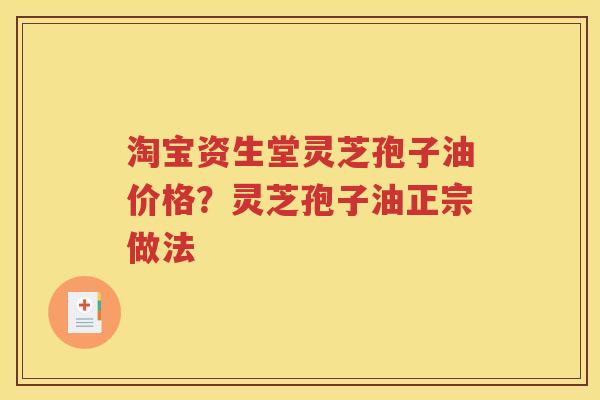淘宝资生堂灵芝孢子油价格？灵芝孢子油正宗做法