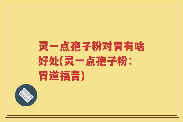 灵一点孢子粉对胃有啥好处(灵一点孢子粉：胃道福音)