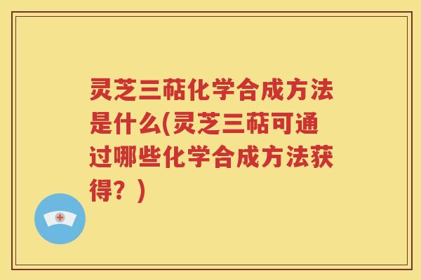灵芝三萜化学合成方法是什么(灵芝三萜可通过哪些化学合成方法获得？)