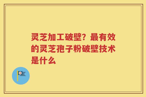 灵芝加工破壁？最有效的灵芝孢子粉破壁技术是什么