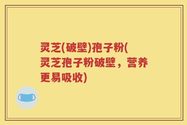 灵芝(破壁)孢子粉(灵芝孢子粉破壁，营养更易吸收)