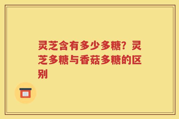 灵芝含有多少多糖？灵芝多糖与香菇多糖的区别