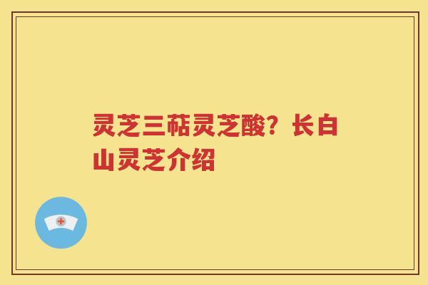 灵芝三萜灵芝酸？长白山灵芝介绍