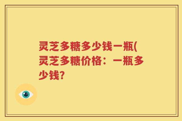 灵芝多糖多少钱一瓶(灵芝多糖价格：一瓶多少钱？