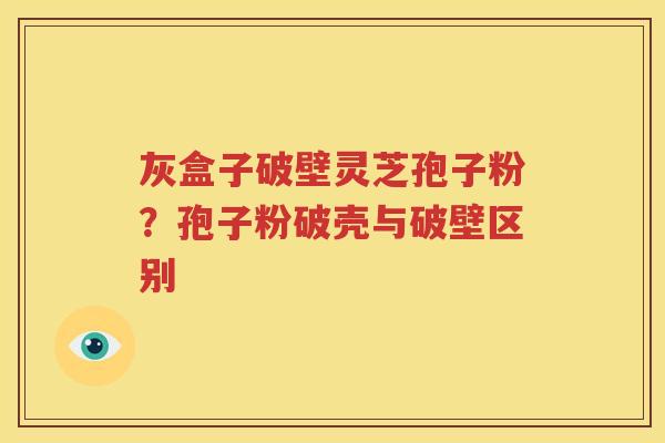 灰盒子破壁灵芝孢子粉？孢子粉破壳与破壁区别
