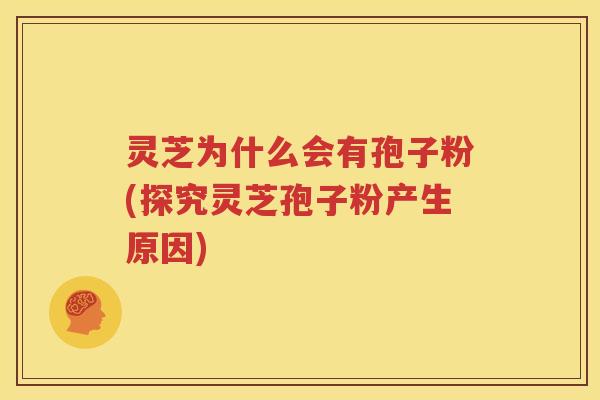 灵芝为什么会有孢子粉(探究灵芝孢子粉产生原因)