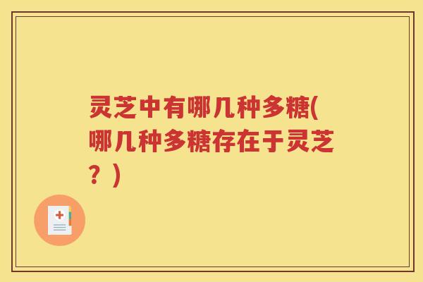灵芝中有哪几种多糖(哪几种多糖存在于灵芝？)