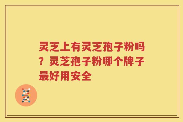 灵芝上有灵芝孢子粉吗？灵芝孢子粉哪个牌子最好用安全