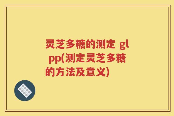 灵芝多糖的测定 gl pp(测定灵芝多糖的方法及意义)