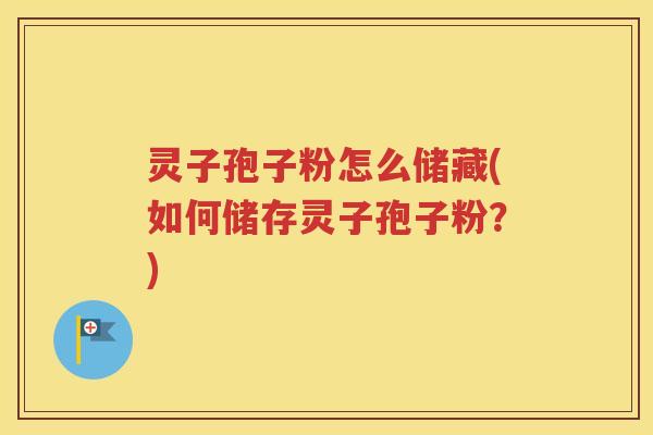 灵子孢子粉怎么储藏(如何储存灵子孢子粉？)