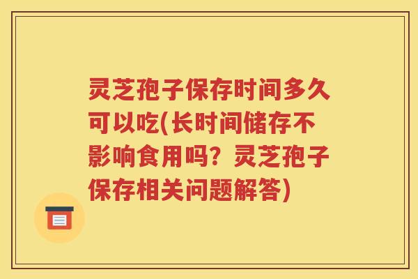 灵芝孢子保存时间多久可以吃(长时间储存不影响食用吗？灵芝孢子保存相关问题解答)