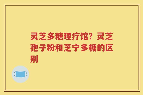 灵芝多糖理疗馆？灵芝孢子粉和芝宁多糖的区别