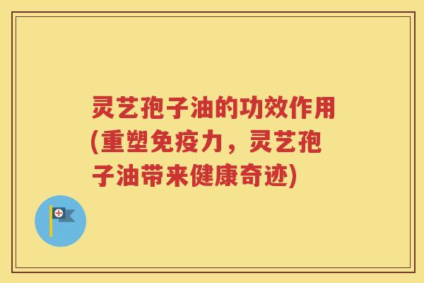 灵艺孢子油的功效作用(重塑免疫力，灵艺孢子油带来健康奇迹)