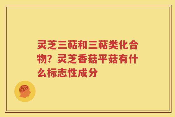 灵芝三萜和三萜类化合物？灵芝香菇平菇有什么标志性成分