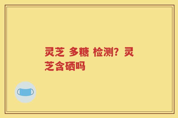 灵芝 多糖 检测？灵芝含硒吗