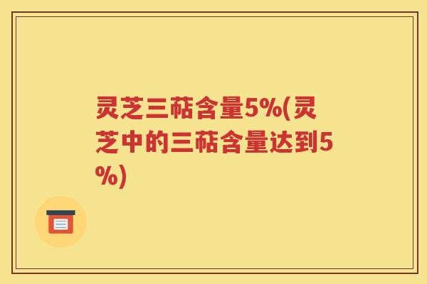 灵芝三萜含量5%(灵芝中的三萜含量达到5%)