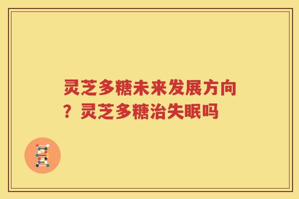 灵芝多糖未来发展方向？灵芝多糖治失眠吗