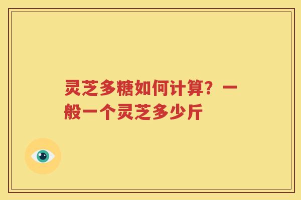 灵芝多糖如何计算？一般一个灵芝多少斤