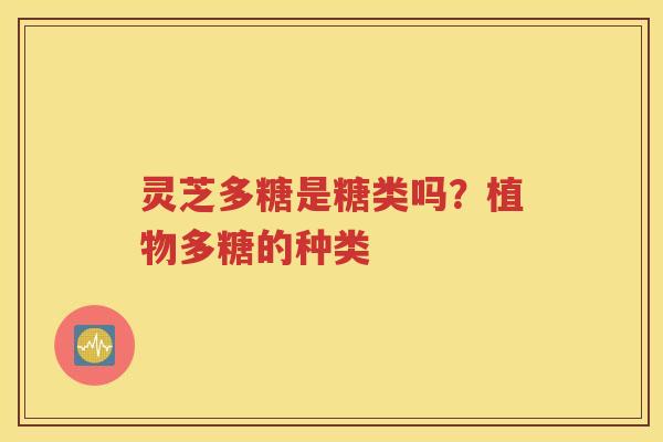 灵芝多糖是糖类吗？植物多糖的种类