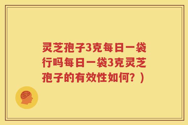 灵芝孢子3克每日一袋行吗每日一袋3克灵芝孢子的有效性如何？)