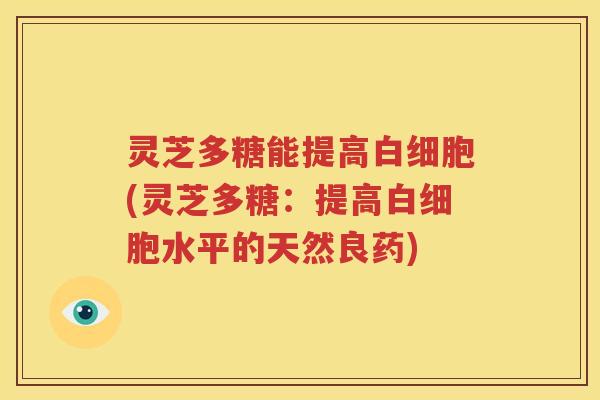 灵芝多糖能提高白细胞(灵芝多糖：提高白细胞水平的天然良药)
