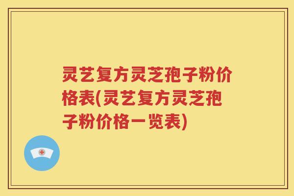 灵艺复方灵芝孢子粉价格表(灵艺复方灵芝孢子粉价格一览表)