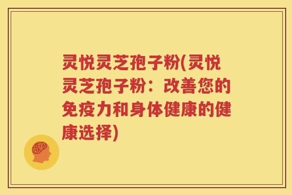 灵悦灵芝孢子粉(灵悦灵芝孢子粉：改善您的免疫力和身体健康的健康选择)