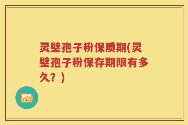 灵璧孢子粉保质期(灵璧孢子粉保存期限有多久？)