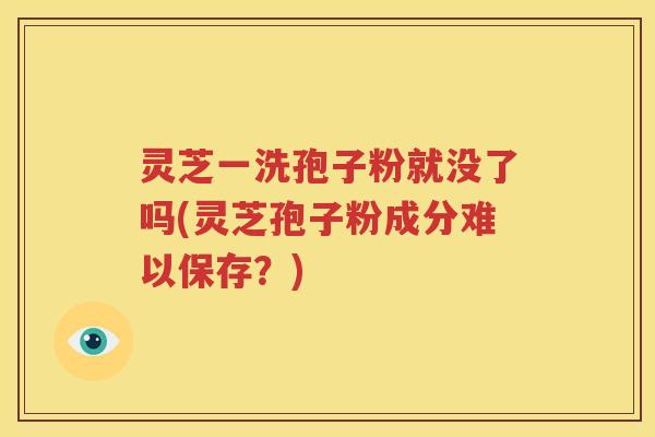 灵芝一洗孢子粉就没了吗(灵芝孢子粉成分难以保存？)