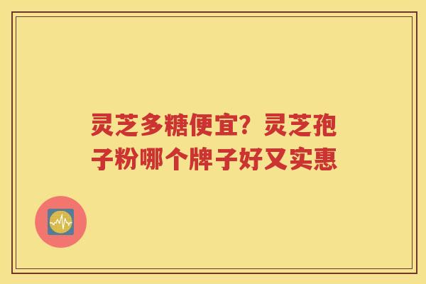 灵芝多糖便宜？灵芝孢子粉哪个牌子好又实惠