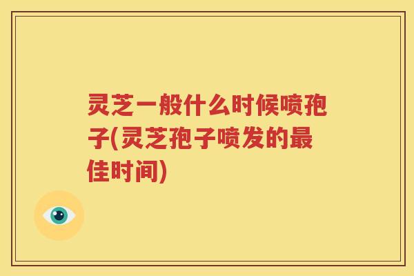 灵芝一般什么时候喷孢子(灵芝孢子喷发的最佳时间)