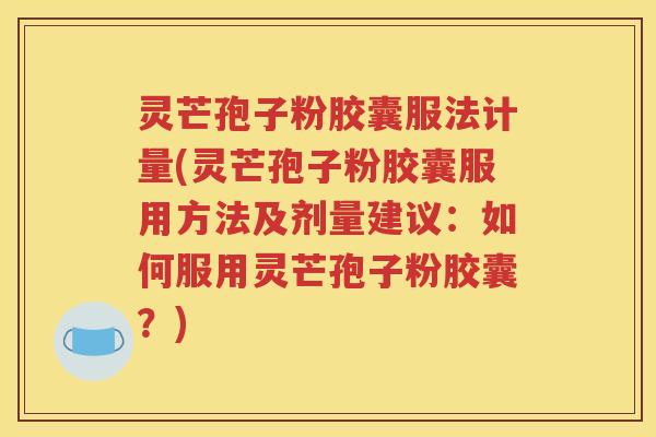 灵芒孢子粉胶囊服法计量(灵芒孢子粉胶囊服用方法及剂量建议：如何服用灵芒孢子粉胶囊？)