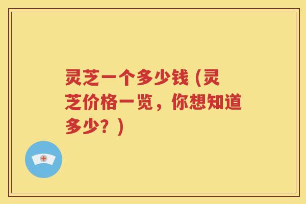 灵芝一个多少钱 (灵芝价格一览，你想知道多少？)