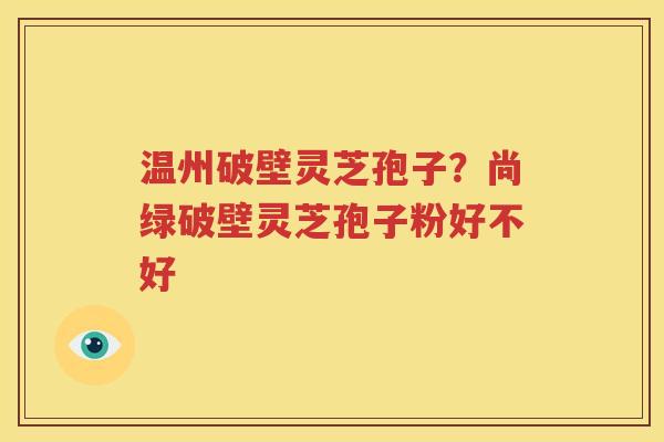 温州破壁灵芝孢子？尚绿破壁灵芝孢子粉好不好